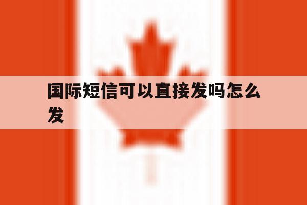 国际短信可以直接发吗怎么发 国际短信可以直接发吗怎么发