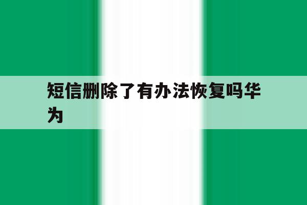 短信删除了有办法恢复吗华为 短信删除了有办法恢复吗华为
