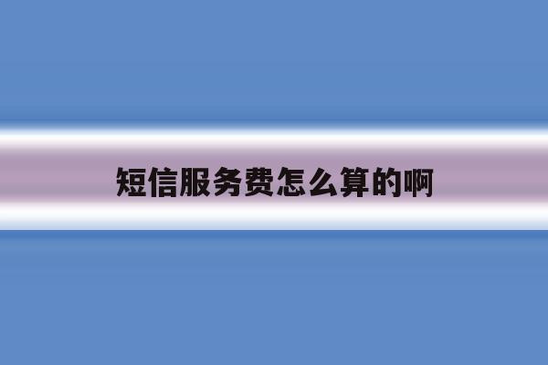 短信服务费怎么算的啊 短信服务费怎么算的啊