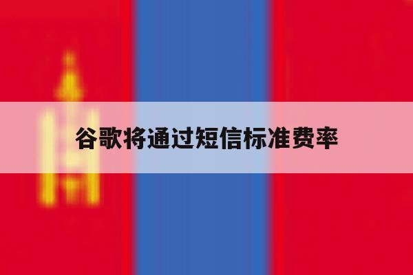 谷歌将通过短信标准费率 谷歌将通过短信标准费率