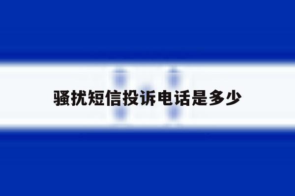 骚扰短信投诉电话是多少 骚扰短信投诉电话是多少