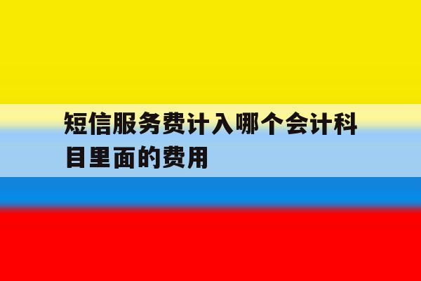 关于短信服务费计入哪个会计科目里面的费用的信息 关于短信服务费计入哪个会计科目里面的费用的信息