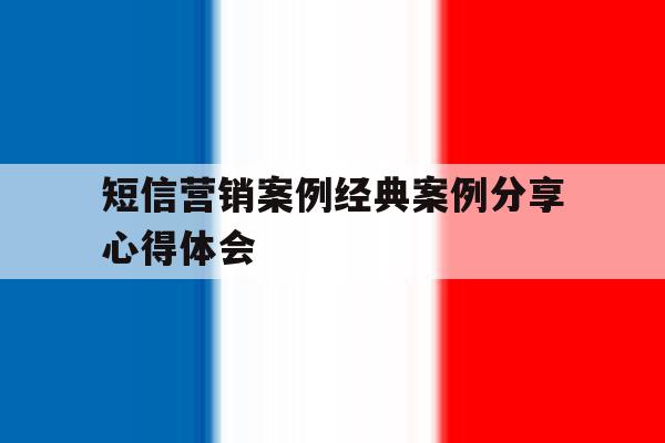 短信营销案例经典案例分享心得体会 短信营销案例经典案例分享心得体会