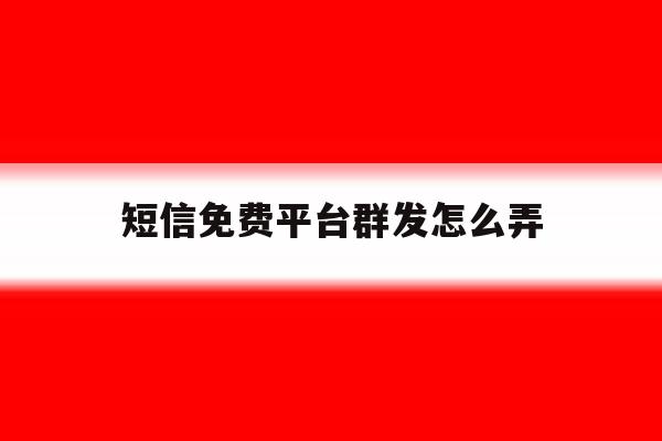 短信免费平台群发怎么弄 短信免费平台群发怎么弄