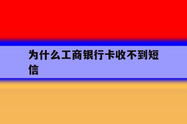为什么工商银行卡收不到短信 为什么工商银行卡收不到短信