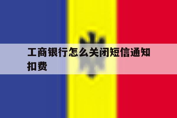 工商银行怎么关闭短信通知扣费 工商银行怎么关闭短信通知扣费