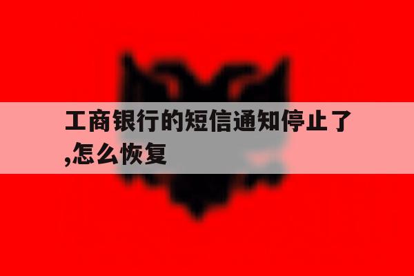 工商银行的短信通知停止了,怎么恢复 工商银行的短信通知停止了,怎么恢复