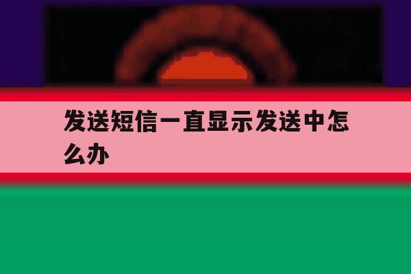 发送短信一直显示发送中怎么办 发送短信一直显示发送中怎么办