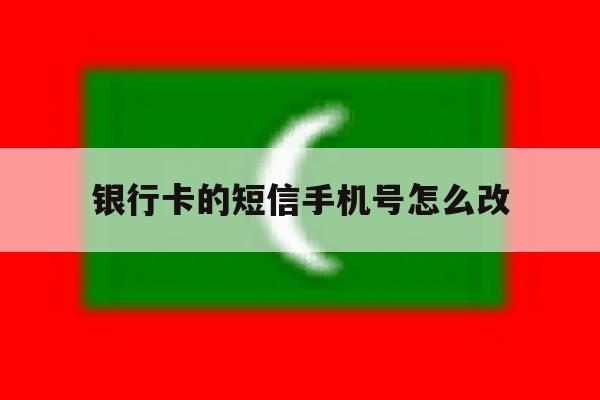 银行卡的短信手机号怎么改 银行卡的短信手机号怎么改