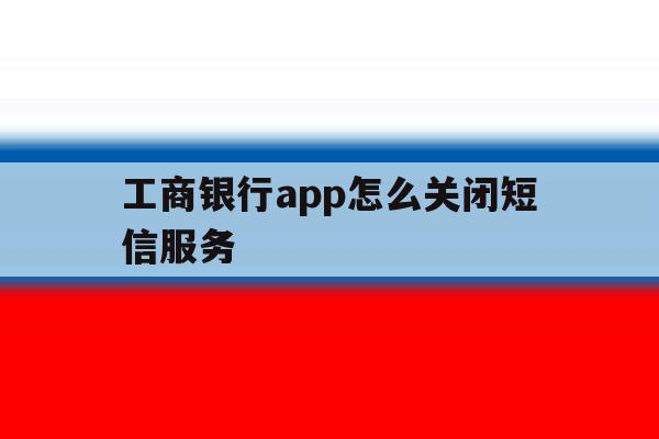工商银行app怎么关闭短信服务 工商银行app怎么关闭短信服务