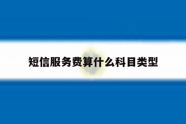 短信服务费算什么科目类型 短信服务费算什么科目类型
