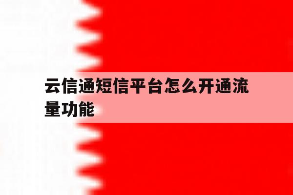 云信通短信平台怎么开通流量功能 云信通短信平台怎么开通流量功能