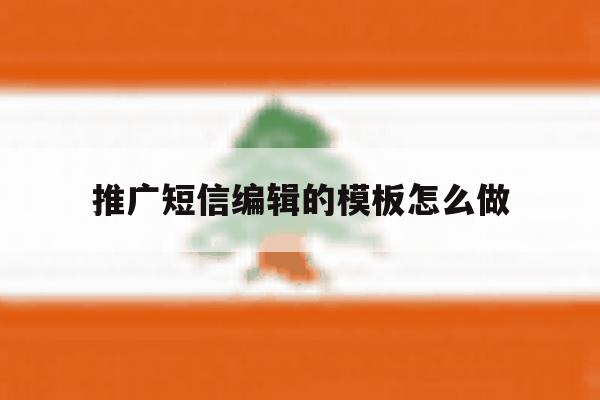 推广短信编辑的模板怎么做 推广短信编辑的模板怎么做