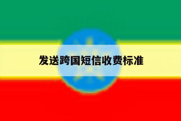 发送跨国短信收费标准 发送跨国短信收费标准