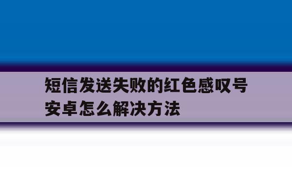 关于短信发送失败的红色感叹号安卓怎么解决方法的信息 关于短信发送失败的红色感叹号安卓怎么解决方法的信息