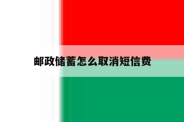 邮政储蓄怎么取消短信费 邮政储蓄怎么取消短信费