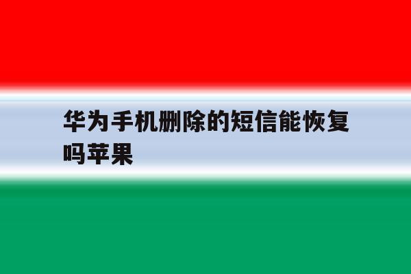 华为手机删除的短信能恢复吗苹果 华为手机删除的短信能恢复吗苹果