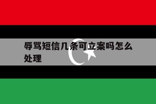 辱骂短信几条可立案吗怎么处理 辱骂短信几条可立案吗怎么处理